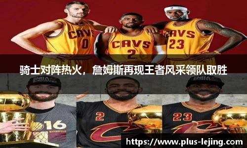 骑士对阵热火，詹姆斯再现王者风采领队取胜