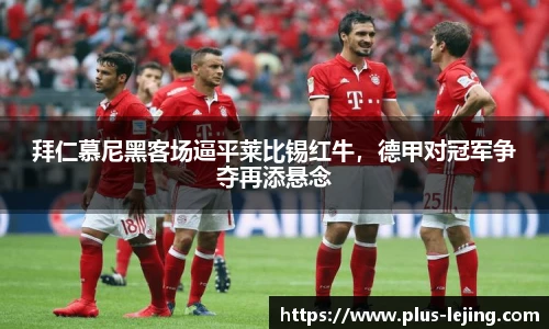 拜仁慕尼黑客场逼平莱比锡红牛,德甲对冠军争夺再添悬念