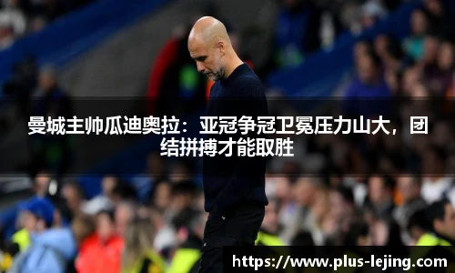 曼城主帅瓜迪奥拉：亚冠争冠卫冕压力山大，团结拼搏才能取胜