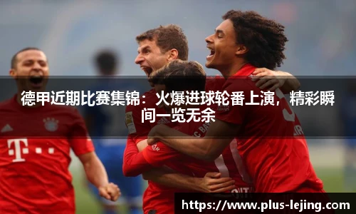 德甲近期比赛集锦:火爆进球轮番上演,精彩瞬间一览无余