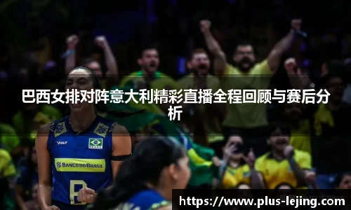 巴西女排对阵意大利精彩直播全程回顾与赛后分析