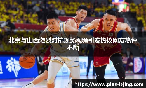 北京与山西激烈对抗现场视频引发热议网友热评不断