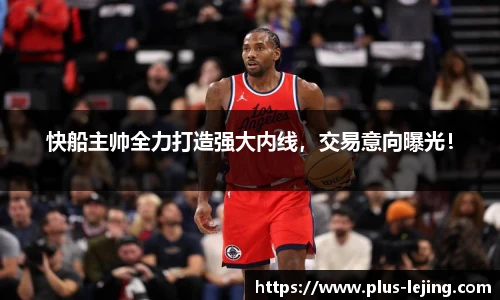 快船主帅全力打造强大内线，交易意向曝光！