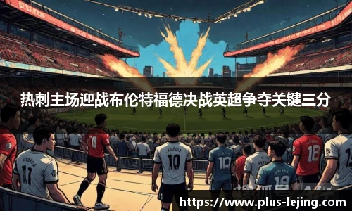 热刺主场迎战布伦特福德决战英超争夺关键三分