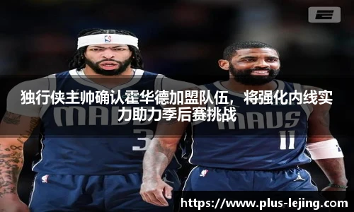 独行侠主帅确认霍华德加盟队伍，将强化内线实力助力季后赛挑战