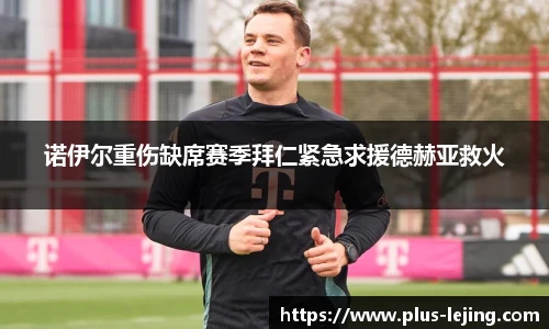 诺伊尔重伤缺席赛季拜仁紧急求援德赫亚救火