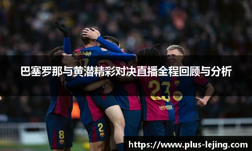 巴塞罗那与黄潜精彩对决直播全程回顾与分析