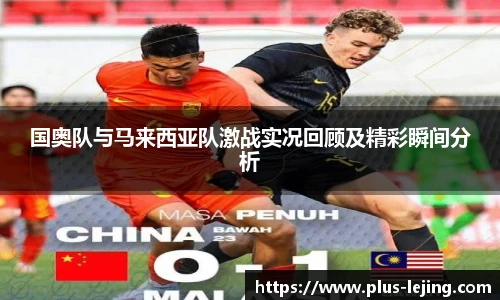 国奥队与马来西亚队激战实况回顾及精彩瞬间分析