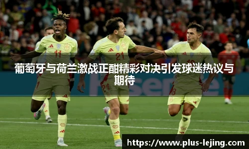 葡萄牙与荷兰激战正酣精彩对决引发球迷热议与期待