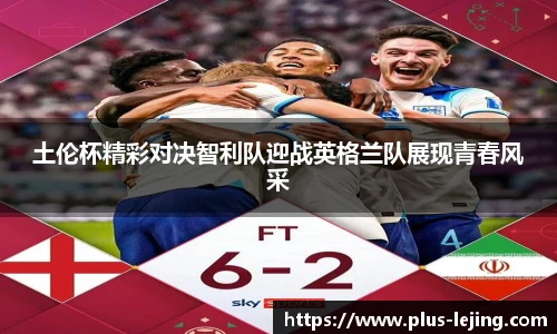 土伦杯精彩对决智利队迎战英格兰队展现青春风采